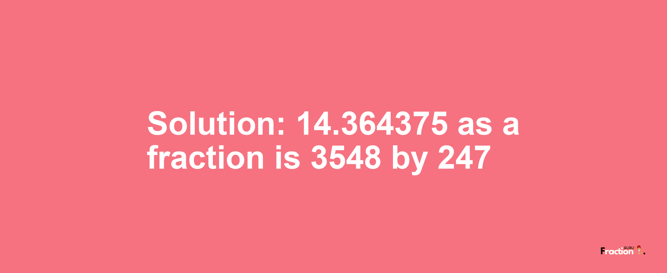 Solution:14.364375 as a fraction is 3548/247